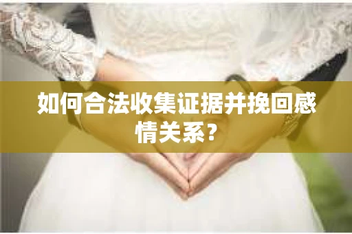 如何合法收集证据并挽回感情关系？