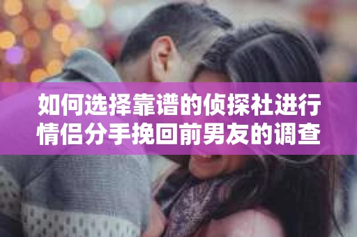 如何选择靠谱的侦探社进行情侣分手挽回前男友的调查？
