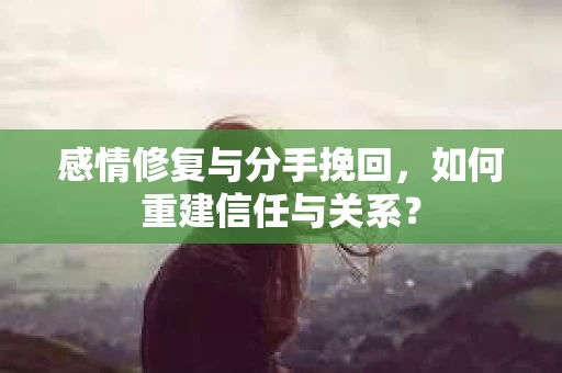 感情修复与分手挽回，如何重建信任与关系？