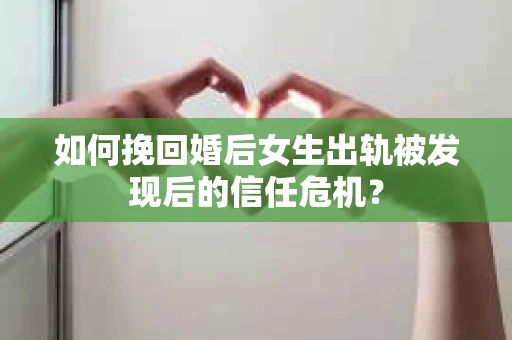 如何挽回婚后女生出轨被发现后的信任危机？