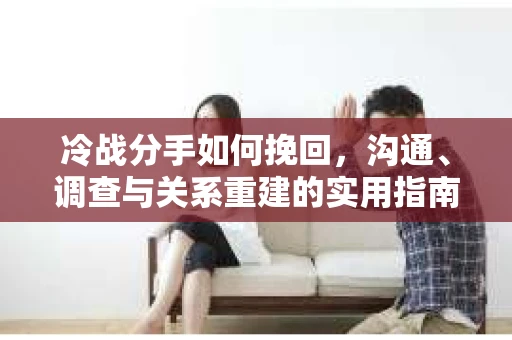 冷战分手如何挽回，沟通、调查与关系重建的实用指南