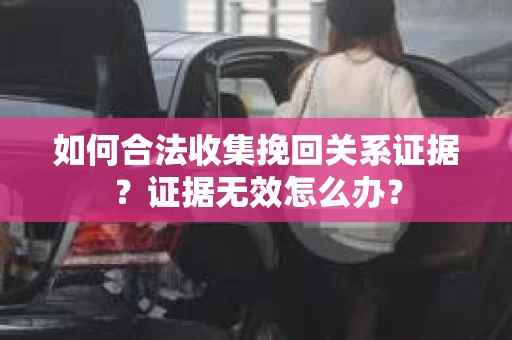 如何合法收集挽回关系证据？证据无效怎么办？