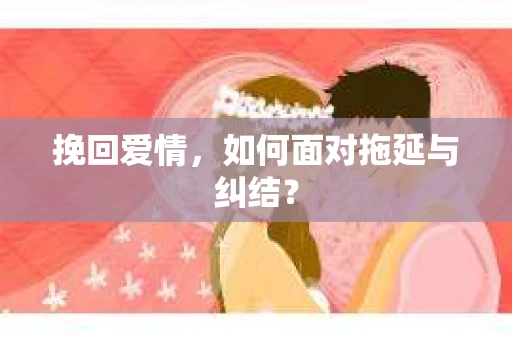 挽回爱情，如何面对拖延与纠结？