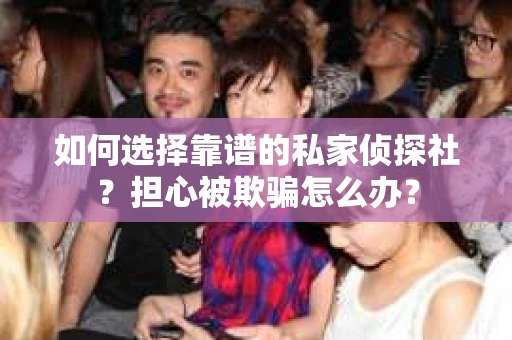 如何选择靠谱的私家侦探社？担心被欺骗怎么办？