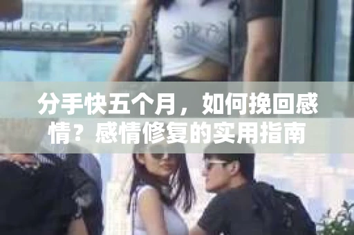 分手快五个月，如何挽回感情？感情修复的实用指南