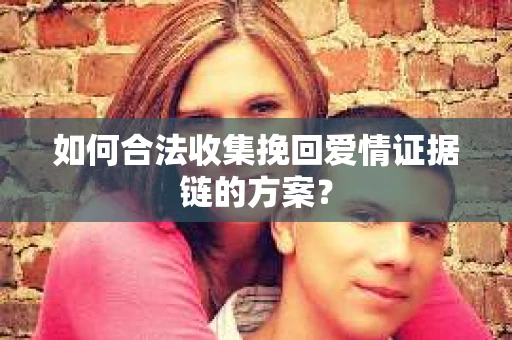 如何合法收集挽回爱情证据链的方案？