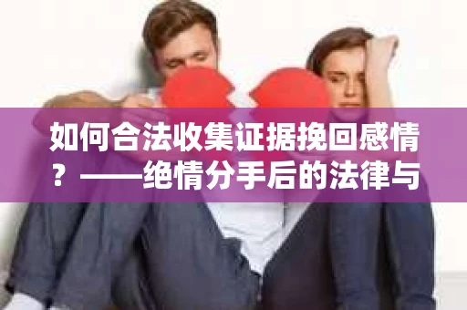 如何合法收集证据挽回感情？——绝情分手后的法律与取证策略