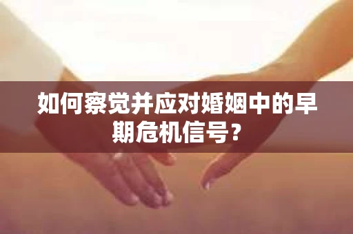 如何察觉并应对婚姻中的早期危机信号？