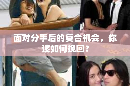 面对分手后的复合机会，你该如何挽回？
