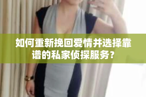 如何重新挽回爱情并选择靠谱的私家侦探服务？