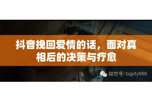 抖音挽回爱情的话，面对真相后的决策与疗愈
