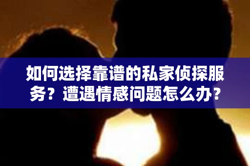 如何选择靠谱的私家侦探服务？遭遇情感问题怎么办？