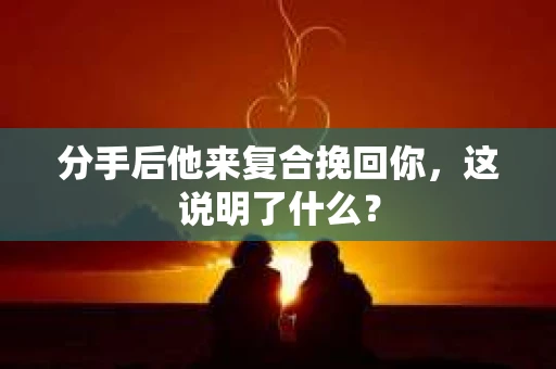 分手后他来复合挽回你，这说明了什么？