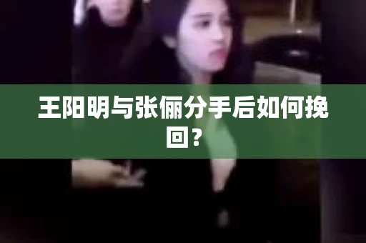 王阳明与张俪分手后如何挽回？