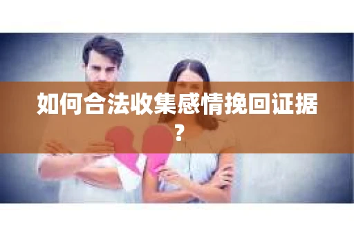 如何合法收集感情挽回证据? 如何合法收集感情挽回证据?
