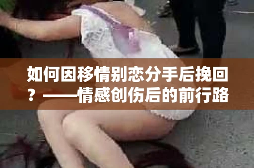 如何因移情别恋分手后挽回？——情感创伤后的前行路线图