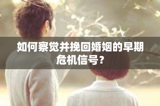 如何察觉并挽回婚姻的早期危机信号？