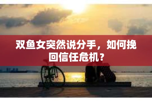 双鱼女突然说分手,如何挽回信任危机? 双鱼女突然说分手,如何挽回信任危机?