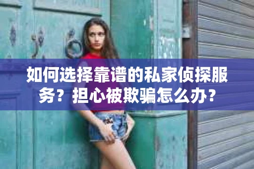 如何选择靠谱的私家侦探服务？担心被欺骗怎么办？