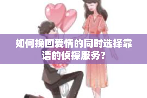 如何挽回爱情的同时选择靠谱的侦探服务？