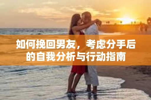 如何挽回男友，考虑分手后的自我分析与行动指南