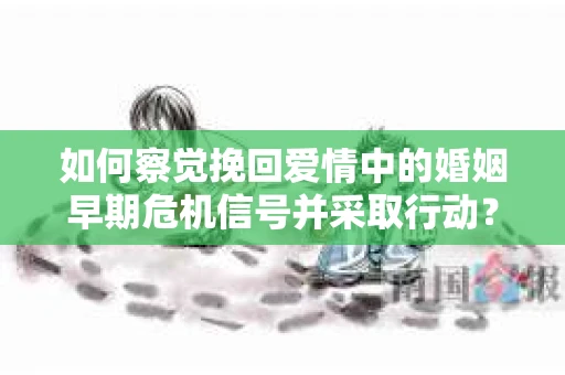 如何察觉挽回爱情中的婚姻早期危机信号并采取行动？