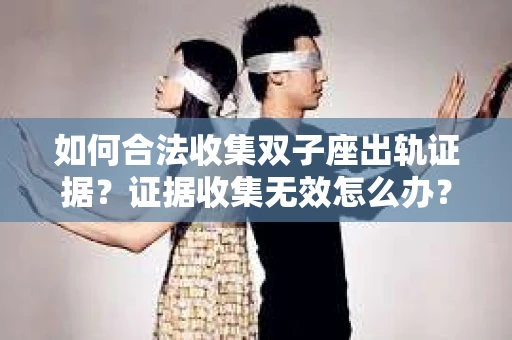 如何合法收集双子座出轨证据？证据收集无效怎么办？