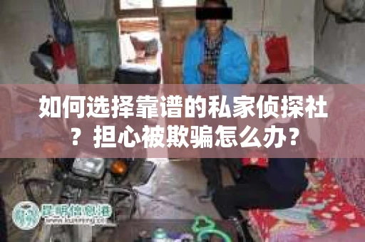 如何选择靠谱的私家侦探社？担心被欺骗怎么办？