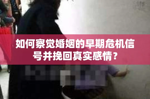 如何察觉婚姻的早期危机信号并挽回真实感情？