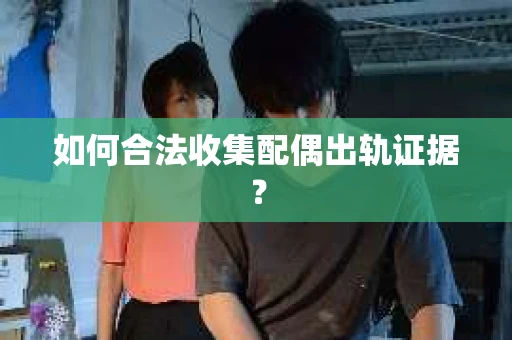 如何合法收集配偶出轨证据？
