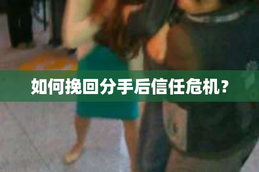 如何挽回分手后信任危机？