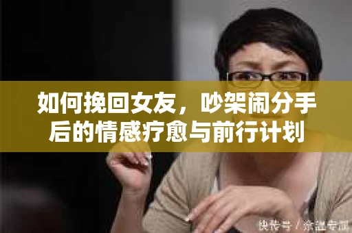 如何挽回女友，吵架闹分手后的情感疗愈与前行计划