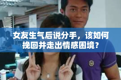 女友生气后说分手，该如何挽回并走出情感困境？