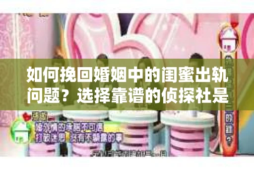 如何挽回婚姻中的闺蜜出轨问题？选择靠谱的侦探社是关键