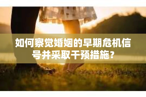 如何察觉婚姻的早期危机信号并采取干预措施? 如何察觉婚姻的早期危机信号并采取干预措施?