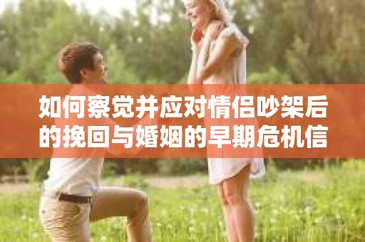 如何察觉并应对情侣吵架后的挽回与婚姻的早期危机信号？