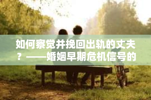 如何察觉并挽回出轨的丈夫？——婚姻早期危机信号的识别与应对