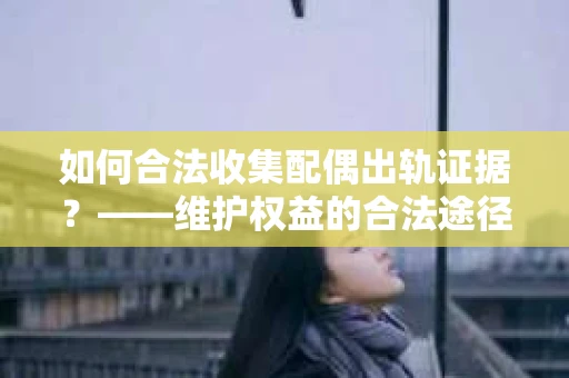 如何合法收集配偶出轨证据?——维护权益的合法途径 如何合法收集配偶出轨证据?——维护权益的合法途径