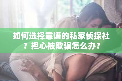 如何选择靠谱的私家侦探社？担心被欺骗怎么办？