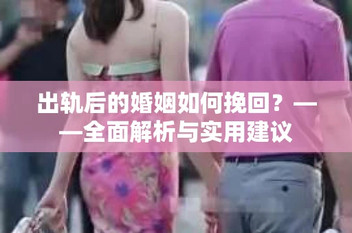 出轨后的婚姻如何挽回？——全面解析与实用建议