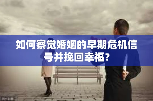 如何察觉婚姻的早期危机信号并挽回幸福？
