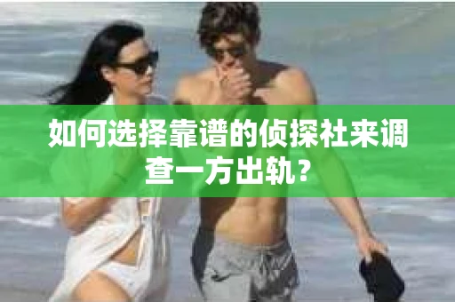 如何选择靠谱的侦探社来调查一方出轨? 如何选择靠谱的侦探社来调查一方出轨?