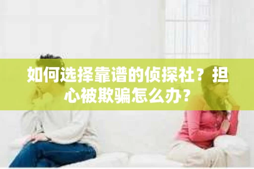 如何选择靠谱的侦探社？担心被欺骗怎么办？