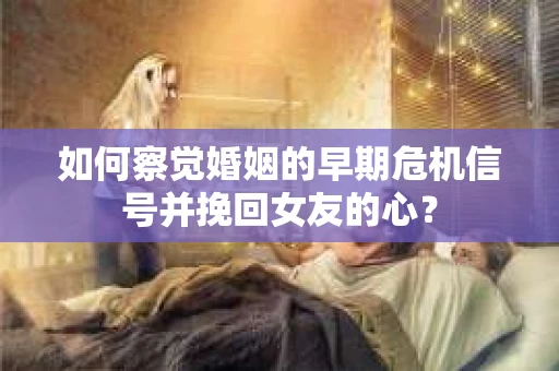 如何察觉婚姻的早期危机信号并挽回女友的心？