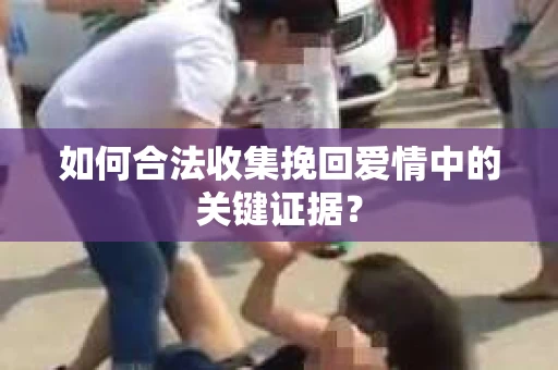 如何合法收集挽回爱情中的关键证据？