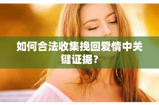 如何合法收集挽回爱情中关键证据？