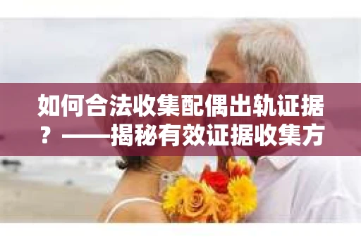 如何合法收集配偶出轨证据？——揭秘有效证据收集方案