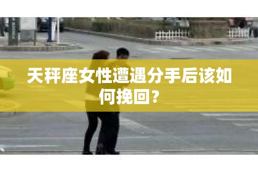 天秤座女性遭遇分手后该如何挽回？
