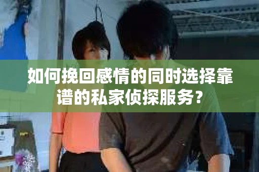 如何挽回感情的同时选择靠谱的私家侦探服务? 如何挽回感情的同时选择靠谱的私家侦探服务?