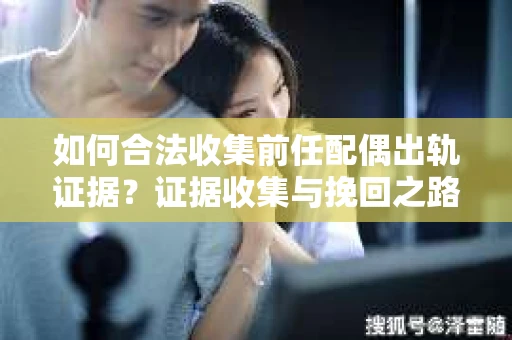 如何合法收集前任配偶出轨证据？证据收集与挽回之路怎么办？